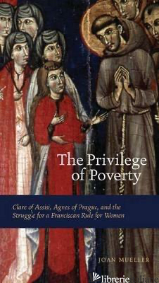 The Privilege of Poverty: Clare of Assisi, Agnes of Prague, and the Struggle for - Joan Mueller