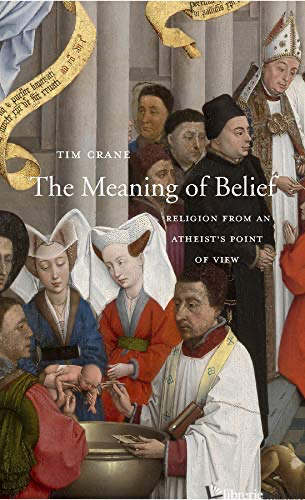 THE MEANING OF BELIEF: RELIGION FROM AN ATHEIST'S POINT OF VIEW - CRANE TIM