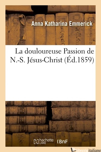 LA DOULOUREUSE PASSION DE NOTRE-SEIGNEUR JESUS-CHRIST - EMMERICH ANNE-CATHERINE; EMMERICK ANNE-CATHERINE; EMMERICK ANNA KATHARINA