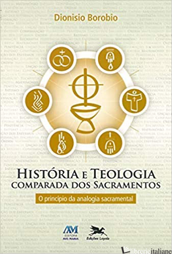 HISTORIA E TEOLOGIA COMPARADA DOS SACRAMENTOS - O PRINCIPIO DA ANALOGIA SACRAMEN - BOROBIO DIONISIO