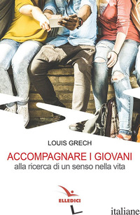 ACCOMPAGNARE I GIOVANI ALLA RICERCA DI UN SENSO NELLA VITA - GRECH LOUIS
