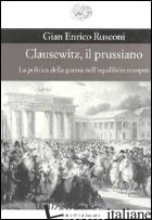 CLAUSEWITZ, IL PRUSSIANO. LA POLITICA DELLA GUERRA NELL'EQUILIBRIO EUROPEO - RUSCONI GIAN ENRICO