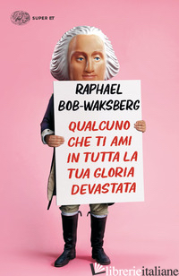 QUALCUNO CHE TI AMI IN TUTTA LA TUA GLORIA DEVASTATA - BOB-WAKSBERG RAPHAEL