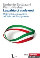 PATRIA CI VUOLE EROI. MATEMATICI E VITA POLITICA NELL'ITALIA DEL RISORGIMENTO (L - BOTTAZZINI UMBERTO; NASTASI PIETRO