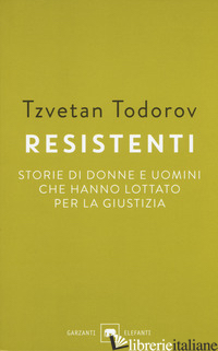 RESISTENTI. STORIE DI DONNE E UOMINI CHE HANNO LOTTATO PER LA GIUSTIZIA - TODOROV TZVETAN