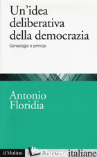 IDEA DELIBERATIVA DELLA DEMOCRAZIA. GENEALOGIA E PRINCIPI (UN') - FLORIDIA ANTONIO