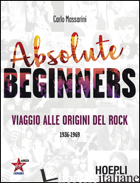 ABSOLUTE BEGINNERS. VIAGGIO ALLE ORIGINI DEL ROCK 1936-1969 - MASSARINI CARLO; GUAITAMACCHI E. (CUR.)