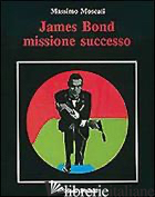 JAMES BOND. MISSIONE SUCCESSO - MOSCATI MASSIMO