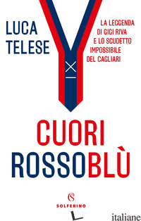 CUORI ROSSOBLU'. LA LEGGENDA DI GIGI RIVA E LO SCUDETTO IMPOSSIBILE DEL CAGLIARI - TELESE LUCA