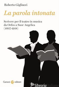PAROLA INTONATA. SCRIVERE PER IL TEATRO IN MUSICA DA ORFEO A SUOR ANGELICA (1607 - GIGLIUCCI ROBERTO