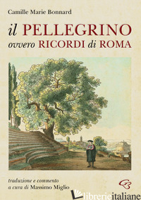 PELLEGRINO OVVERO RICORDI DI ROMA (IL) - BONNARD CAMILLE MARIE; MIGLIO M. (CUR.)