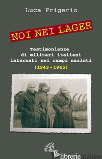 NOI NEI LAGER. TESTIMONIANZE DI MILITARI ITALIANI INTERNATI NEI CAMPI NAZISTI (1 - FRIGERIO LUCA