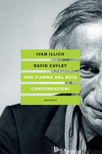 FIAMMA NEL BUIO. CONVERSAZIONI (UNA) - ILLICH IVAN; CAYLEY DAVID; BORELLA G. (CUR.)