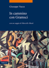 IN CAMMINO CON GRAMSCI - VACCA GIUSEPPE; MUSTE' M. (CUR.)