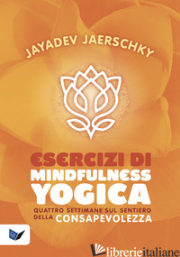 ESERCIZI DI MINDFULNESS YOGICA. QUATTRO SETTIMANE SUL SENTIERO DELLA CONSAPEVOLE - JAERSCHKY JAYADEV
