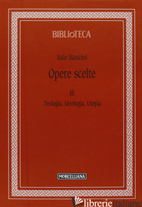 OPERE SCELTE. VOL. 3: TEOLOGIA, IDEOLOGIA, UTOPIA - MANCINI ITALO; RIPANTI G. (CUR.)