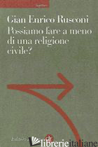 POSSIAMO FARE A MENO DI UNA RELIGIONE CIVILE? - RUSCONI GIAN ENRICO