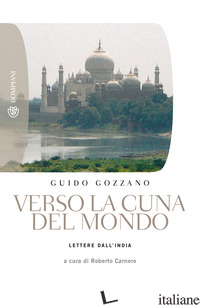 VERSO LA CUNA DEL MONDO. LETTERE DALL'INDIA - GOZZANO GUIDO; CARNERO R. (CUR.)