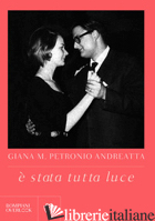 E STATA TUTTA LUCE - PETRONIO ANDREATTA GIANA M.