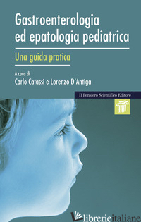 GASTROENTEROLOGIA ED EPATOLOGIA PEDIATRICA. UNA GUIDA PRATICA - CATASSI C. (CUR.); D'ANTIGA L. (CUR.)