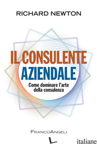 CONSULENTE AZIENDALE. COME DOMINARE L'ARTE DELLA CONSULENZA (IL) - NEWTON RICHARD