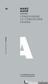 CONDIVIDERE LA CONDIZIONE UMANA. UN VADEMECUM PER IL NOSTRO PRESENTE - AUGE' MARC; NODARI F. (CUR.)