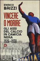 VINCERE O MORIRE. GLI ASSI DEL CALCIO IN CAMICIA NERA (1926-1938) - BRIZZI ENRICO