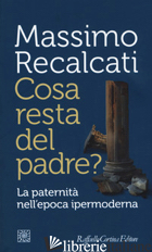 COSA RESTA DEL PADRE? LA PATERNITA' NELL'EPOCA IPERMODERNA - RECALCATI MASSIMO