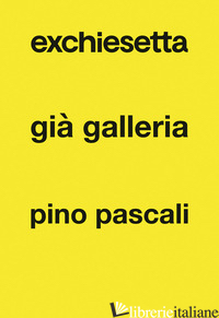 EXCHIESETTA GIA' GALLERIA PINO PASCALI - TEOFILO G. (CUR.); LACARBONARA R. (CUR.)
