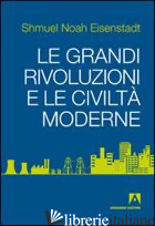 GRANDI RIVOLUZIONI E LE CIVILTA' MODERNE (LE) - EISENSTADT SHMUEL N.; BORTOLINI M. (CUR.)