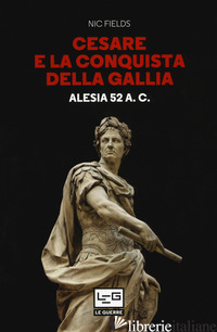 CESARE E LA CONQUISTA DELLA GALLIA. ALESIA 52 A. C. - FIELDS NIC