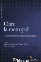 OLTRE LA METROPOLI. L'URBANIZZAZIONE REGIONALE IN ITALIA - BALDUCCI A. (CUR.); FEDELI V. (CUR.); CURCI F. (CUR.)