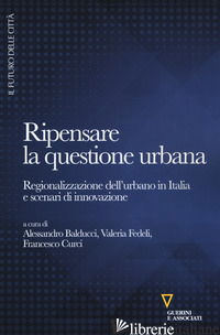 RIPENSARE LA QUESTIONE URBANA. REGIONALIZZAZIONE DELL'URBANO IN ITALIA E SCENARI - BALDUCCI A. (CUR.); FEDELI V. (CUR.); CURCI F. (CUR.)