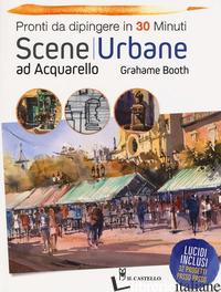 SCENE URBANE AD ACQUARELLO. PRONTI DA DIPINGERE IN 30 MINUTI. EDIZ. A COLORI - BOOTH GRAHAME