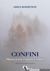 CONFINI. MUSICA TRA VISIONI E FOLLIA - BOGHETICH ADELE