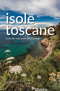 ISOLE TOSCANE. GUIDA ALLE SETTE PERLE DELL'ARCIPELAGO - ARRIGHI ELISABETTA