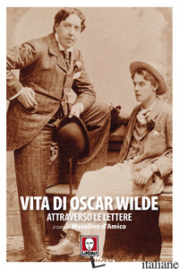 VITA DI OSCAR WILDE ATTRAVERSO LE LETTERE - WILDE OSCAR; D'AMICO M. (CUR.)