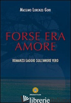 FORSE ERA AMORE. ROMANZO-SAGGIO SULL'AMORE VERO - GORI MASSIMO L.
