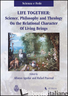 LIFE TOGETHER. SCIENCE, PHILOSOPHY AND THEOLOGY ON THE RELATIONAL CHARACTER OF L - AGUILAR A. (CUR.); PASCUAL R. (CUR.)