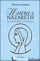MARIA DI NAZARETH RACCONTATA DALL'AMICA DEL CUORE - COSENTINO ALFONSO