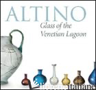 ALTINO, GLASS OF THE VENETIAN LAGOON. EDIZ. ILLUSTRATA - BAROVIER MENTASTI ROSA; TIRELLI MARGHERITA
