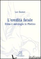 EREDITA' FATALE. ETICA E ONTOLOGIA IN PLOTINO (L') - SESTOV LEV; PARISI V. (CUR.)