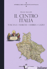 STORIA DEI CONFINI D'ITALIA. IL CENTRO ITALIA. TOSCANA, MARCHE, UMBRIA, LAZIO - ANCESCHI ALESSIO