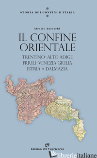 STORIA DEI CONFINI D'ITALIA. IL CONFINE ORIENTALE. TRENTINO-ALTO ADIGE, FRIULI-V - ANCESCHI ALESSIO