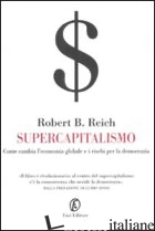 SUPERCAPITALISMO. COME CAMBIA L'ECONOMIA GLOBALE E I RISCHI PER LA DEMOCRAZIA - REICH ROBERT B.
