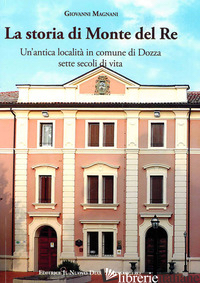STORIA DI MONTE DEL RE. UN'ANTICA LOCALITA' IN COMUNE DI DOZZA. SETTE SECOLI DI  - MAGNANI GIOVANNI; MARIANI G. (CUR.)