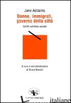 DONNE, IMMIGRATI, GOVERNO DELLA CITTA'. SCRITTI SULL'ETICA SOCIALE - ADDAMS JANE; BIANCHI B. (CUR.)