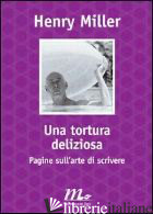 TORTURA DELIZIOSA. PAGINE SULL'ARTE DI SCRIVERE (UNA) - MILLER HENRY; MOORE T. H. (CUR.)