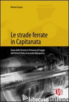 STRADE FERRATE IN CAPITANATA. STORIA DELLE FERROVIE IN PROVINCIA DI FOGGIA DALL' - TOSQUES MARIANO
