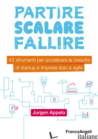 PARTIRE, SCALARE, FALLIRE. 42 STRUMENTI PER ACCELERARE LA CRESCITA DI STARTUP E  - APPELO JURGEN